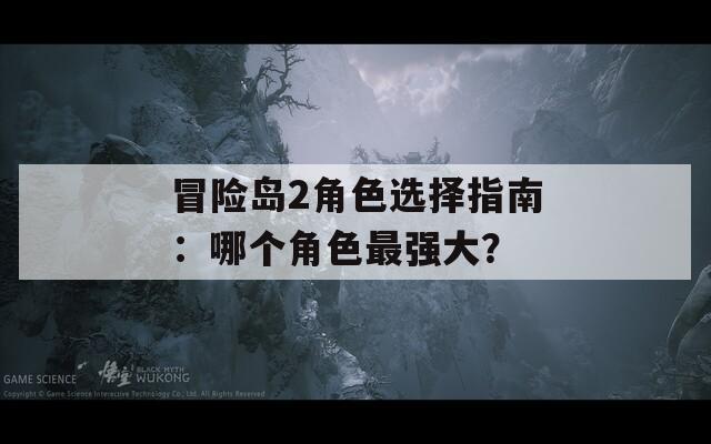 冒险岛2角色选择指南：哪个角色最强大？