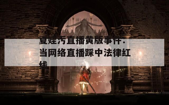 夏娃污直播黄版事件：当网络直播踩中法律红线