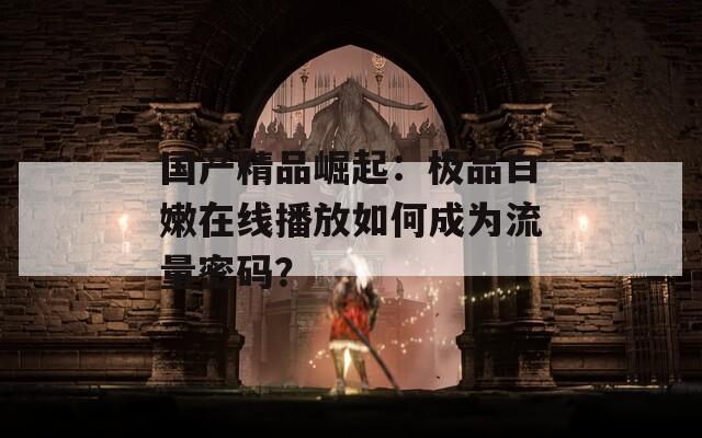 国产精品崛起：极品白嫩在线播放如何成为流量密码？
