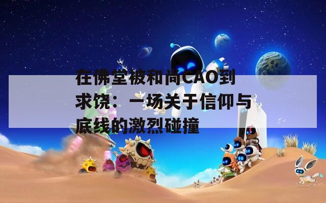 在佛堂被和尚CAO到求饶：一场关于信仰与底线的激烈碰撞