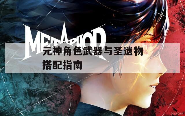 元神角色武器与圣遗物搭配指南