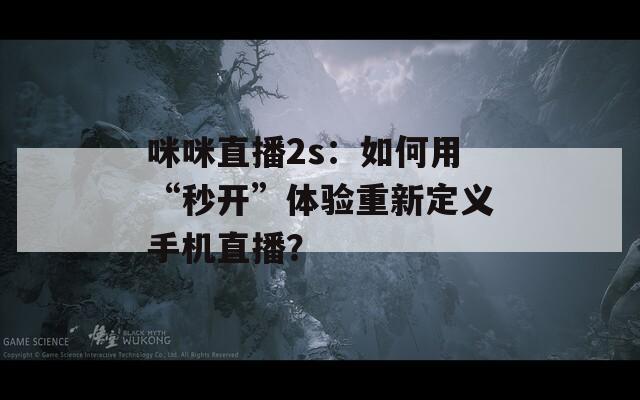 咪咪直播2s：如何用“秒开”体验重新定义手机直播？