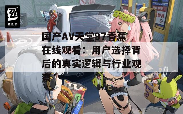 国产AV天堂97香蕉在线观看：用户选择背后的真实逻辑与行业观察