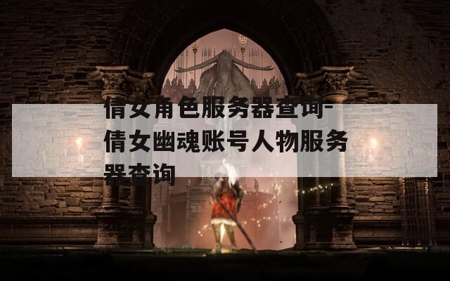 倩女角色服务器查询-倩女幽魂账号人物服务器查询