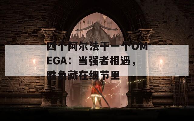四个阿尔法干一个OMEGA：当强者相遇，胜负藏在细节里