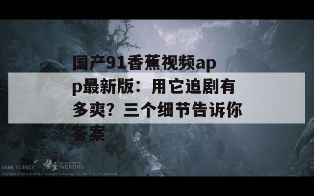 国产91香蕉视频app最新版：用它追剧有多爽？三个细节告诉你答案