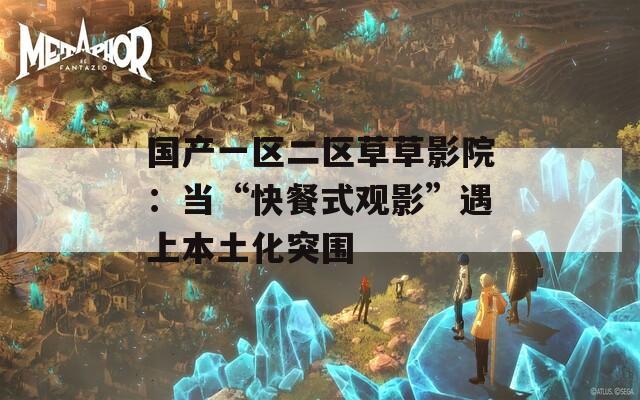 国产一区二区草草影院：当“快餐式观影”遇上本土化突围