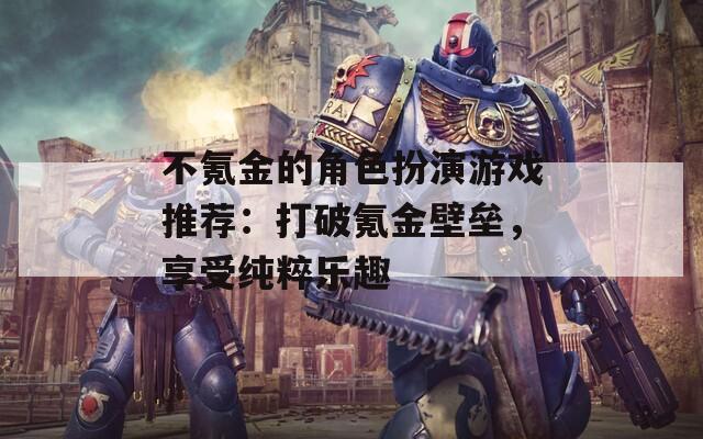 不氪金的角色扮演游戏推荐：打破氪金壁垒，享受纯粹乐趣