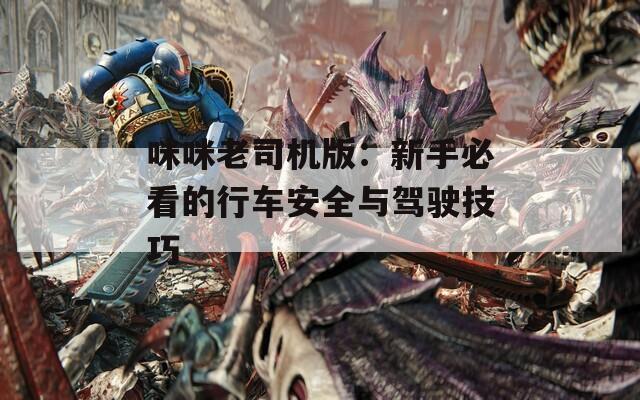 咪咪老司机版：新手必看的行车安全与驾驶技巧