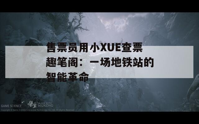 售票员用小XUE查票趣笔阁：一场地铁站的智能革命