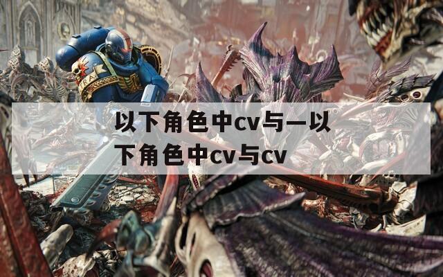 以下角色中cv与—以下角色中cv与cv