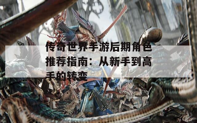 传奇世界手游后期角色推荐指南：从新手到高手的转变