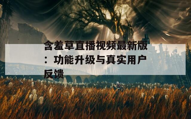 含羞草直播视频最新版：功能升级与真实用户反馈