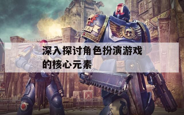 深入探讨角色扮演游戏的核心元素