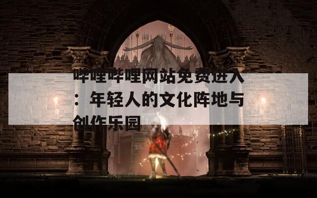 哔哩哔哩网站免费进入：年轻人的文化阵地与创作乐园