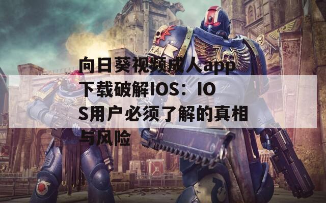 向日葵视频成人app下载破解IOS：IOS用户必须了解的真相与风险