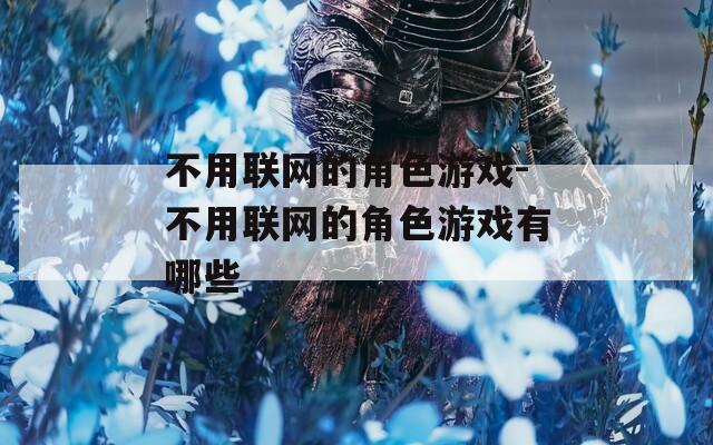 不用联网的角色游戏-不用联网的角色游戏有哪些