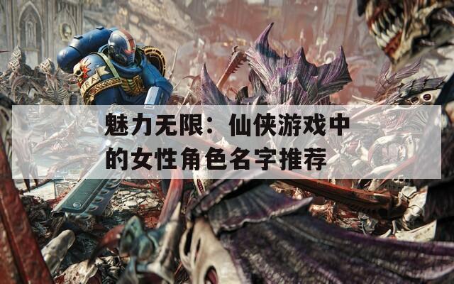 魅力无限：仙侠游戏中的女性角色名字推荐