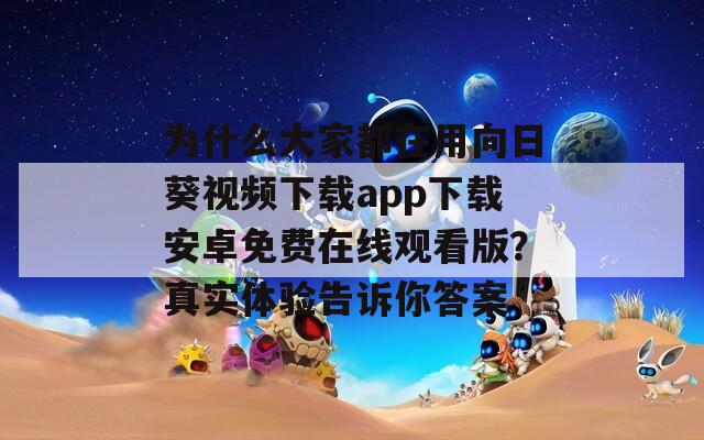 为什么大家都在用向日葵视频下载app下载安卓免费在线观看版？真实体验告诉你答案