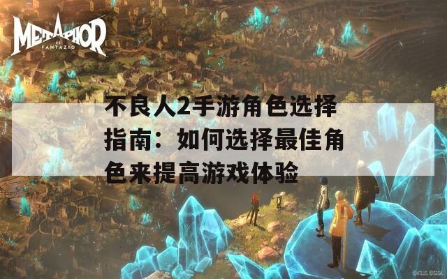 不良人2手游角色选择指南：如何选择最佳角色来提高游戏体验