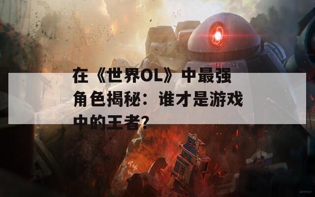在《世界OL》中最强角色揭秘：谁才是游戏中的王者？