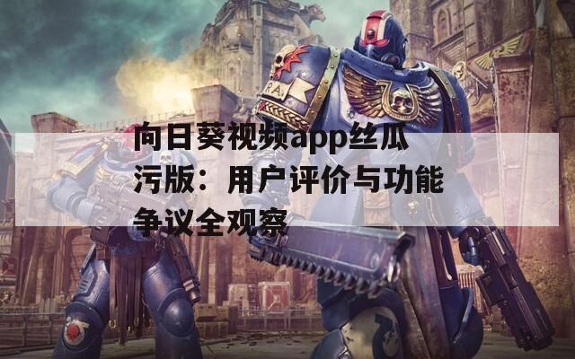 向日葵视频app丝瓜污版：用户评价与功能争议全观察