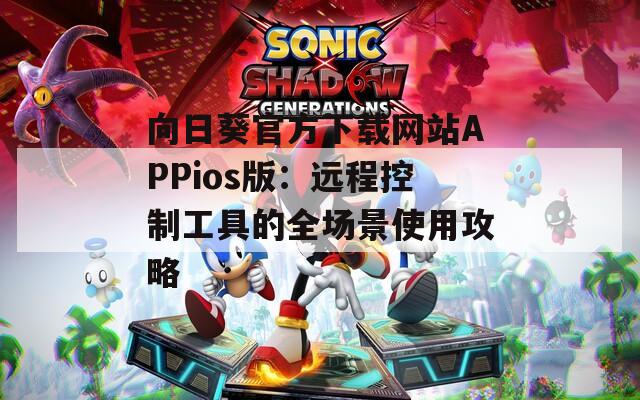 向日葵官方下载网站APPios版：远程控制工具的全场景使用攻略