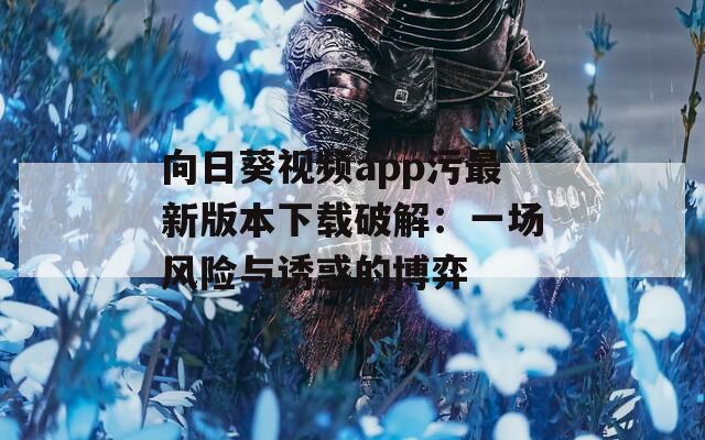 向日葵视频app污最新版本下载破解：一场风险与诱惑的博弈