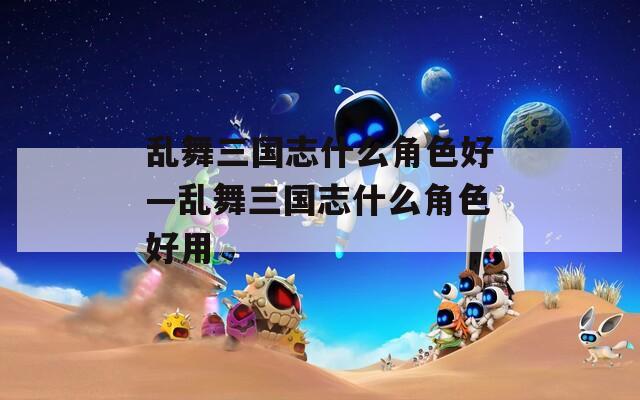 乱舞三国志什么角色好—乱舞三国志什么角色好用