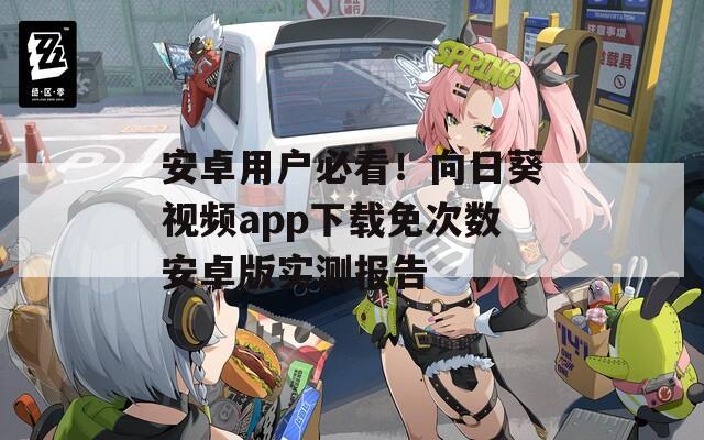 安卓用户必看！向日葵视频app下载免次数安卓版实测报告
