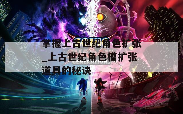 掌握上古世纪角色扩张_上古世纪角色槽扩张道具的秘诀