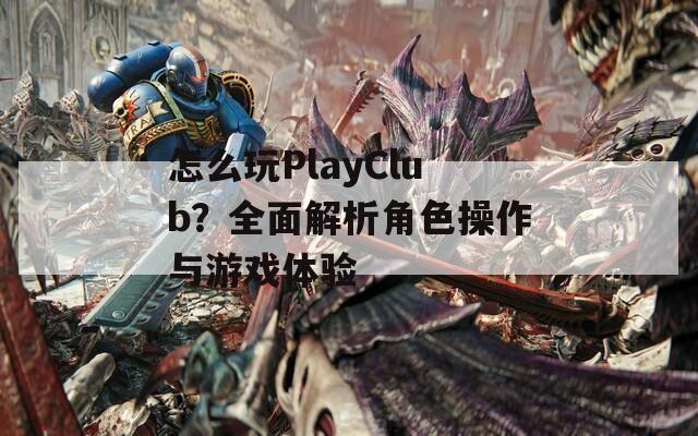 怎么玩PlayClub？全面解析角色操作与游戏体验