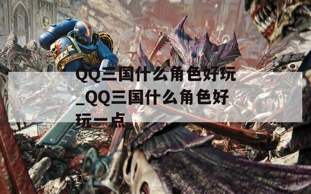 QQ三国什么角色好玩_QQ三国什么角色好玩一点