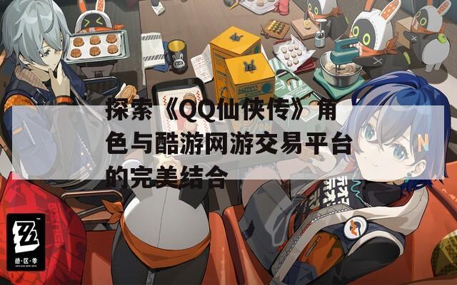 探索《QQ仙侠传》角色与酷游网游交易平台的完美结合