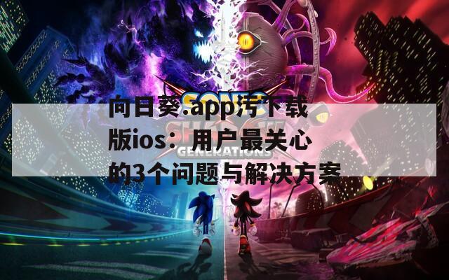 向日葵.app污下载版ios：用户最关心的3个问题与解决方案