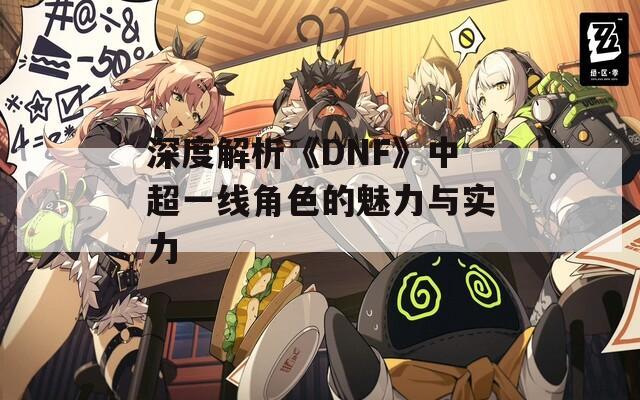 深度解析《DNF》中超一线角色的魅力与实力