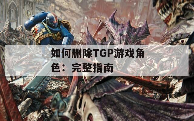 如何删除TGP游戏角色：完整指南