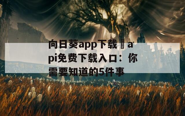 向日葵app下载汅api免费下载入口：你需要知道的5件事