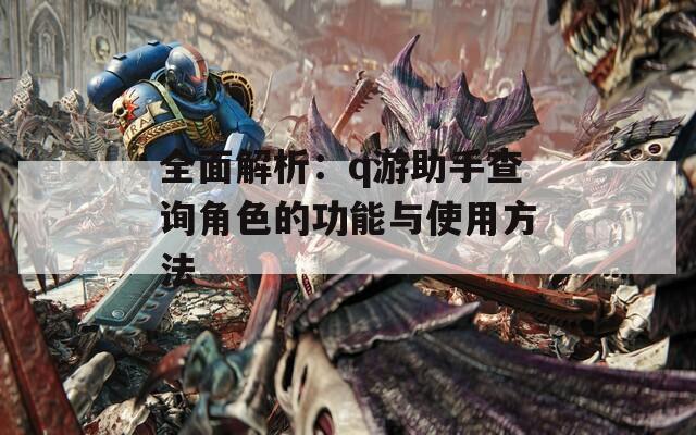 全面解析：q游助手查询角色的功能与使用方法