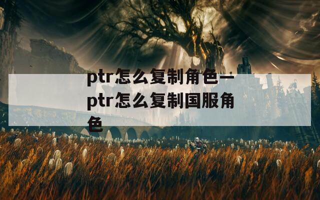 ptr怎么复制角色—ptr怎么复制国服角色