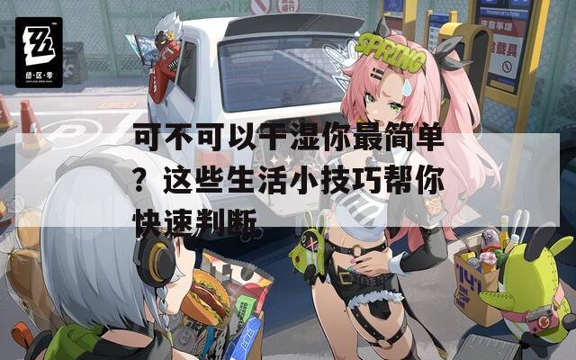 可不可以干湿你最简单？这些生活小技巧帮你快速判断