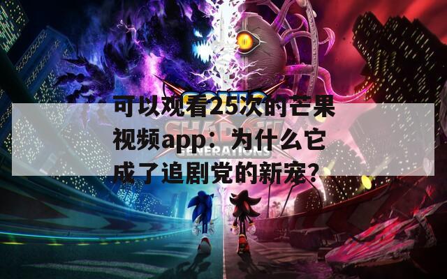 可以观看25次的芒果视频app：为什么它成了追剧党的新宠？