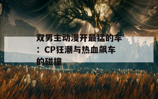 双男主动漫开最猛的车：CP狂潮与热血飙车的碰撞