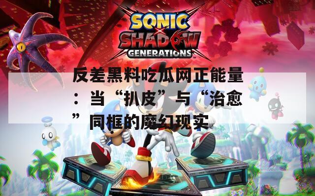 反差黑料吃瓜网正能量：当“扒皮”与“治愈”同框的魔幻现实