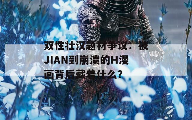 双性壮汉题材争议：被JIAN到崩溃的H漫画背后藏着什么？