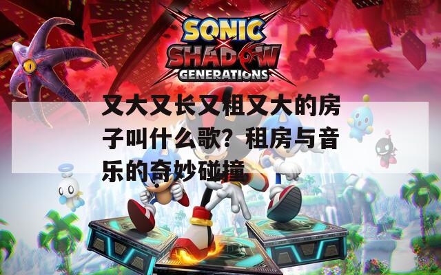 又大又长又租又大的房子叫什么歌？租房与音乐的奇妙碰撞