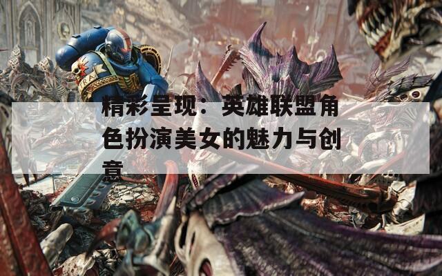 精彩呈现：英雄联盟角色扮演美女的魅力与创意