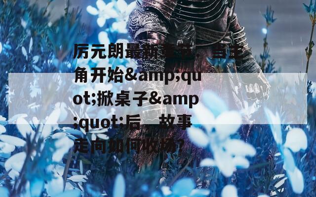 厉元朗最新章节：当主角开始&quot;掀桌子&quot;后，故事走向如何收场？