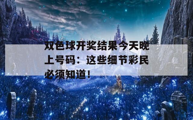 双色球开奖结果今天晚上号码：这些细节彩民必须知道！
