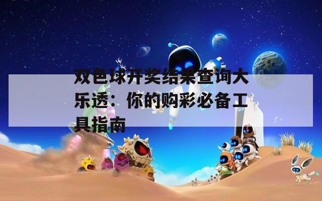 双色球开奖结果查询大乐透：你的购彩必备工具指南